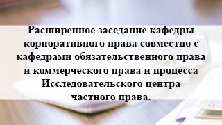 Расширенное заседание кафедры корпоративного права совместно с кафедрами обязательственного права и коммерческого права и процесса Исследовательского центра частного права.