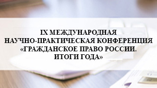 IХ МЕЖДУНАРОДНАЯ НАУЧНО-ПРАКТИЧЕСКАЯ КОНФЕРЕНЦИЯ «ГРАЖДАНСКОЕ ПРАВО РОССИИ. ИТОГИ ГОДА»